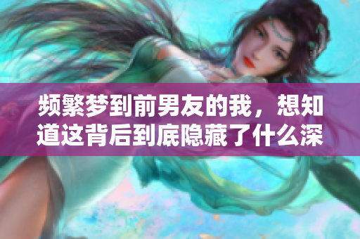 频繁梦到前男友的我，想知道这背后到底隐藏了什么深意