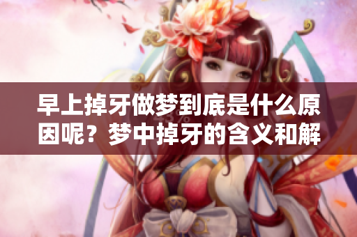 早上掉牙做梦到底是什么原因呢？梦中掉牙的含义和解析你了解吗