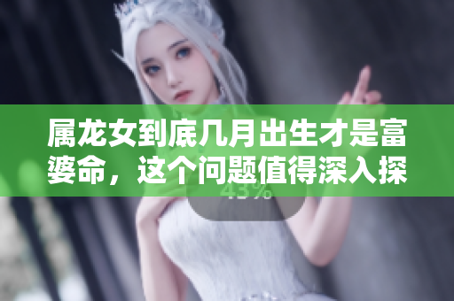 属龙女到底几月出生才是富婆命，这个问题值得深入探讨哦