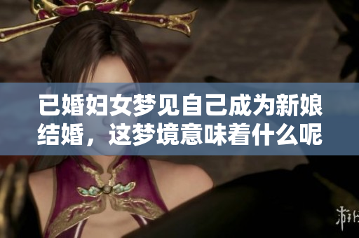 已婚妇女梦见自己成为新娘结婚，这梦境意味着什么呢？