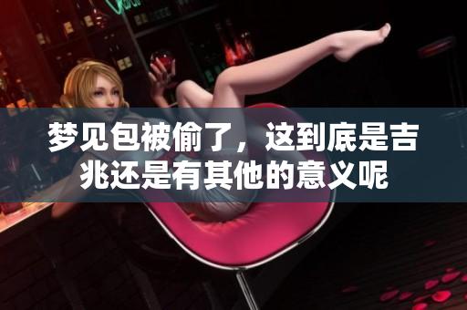 梦见包被偷了，这到底是吉兆还是有其他的意义呢