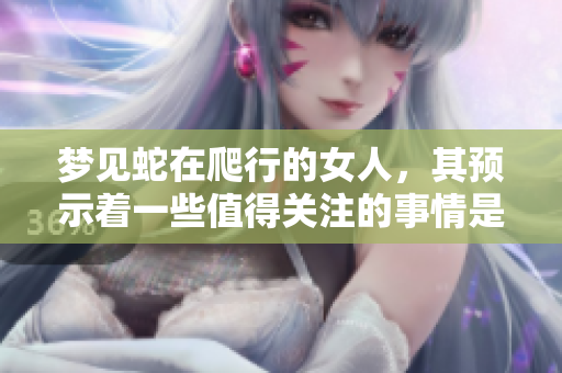 梦见蛇在爬行的女人，其预示着一些值得关注的事情是什么呢