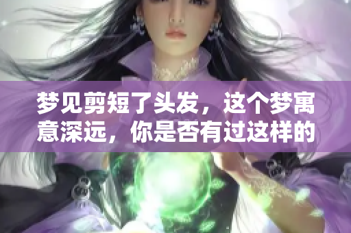 梦见剪短了头发，这个梦寓意深远，你是否有过这样的经历？