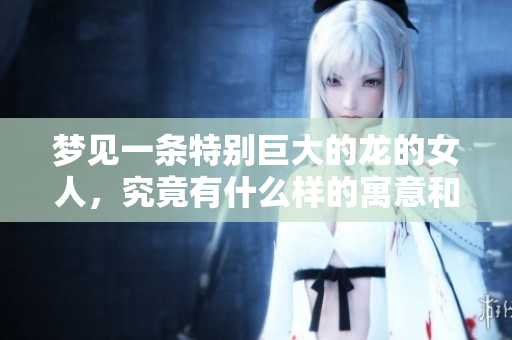 梦见一条特别巨大的龙的女人，究竟有什么样的寓意和启示呢
