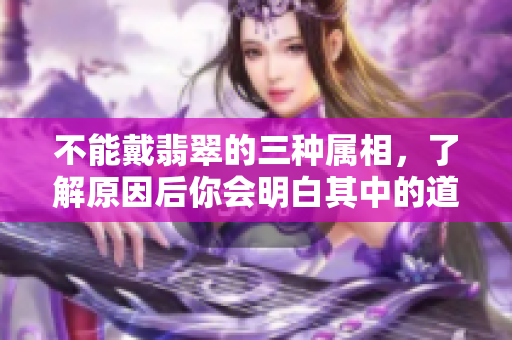 不能戴翡翠的三种属相，了解原因后你会明白其中的道理