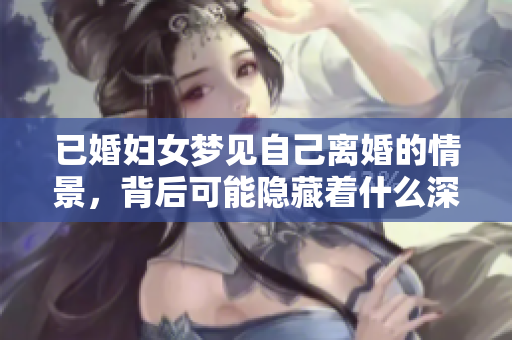 已婚妇女梦见自己离婚的情景，背后可能隐藏着什么深层次的情感寓意呢