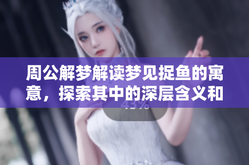 周公解梦解读梦见捉鱼的寓意，探索其中的深层含义和象征意义