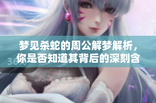 梦见杀蛇的周公解梦解析，你是否知道其背后的深刻含义吗