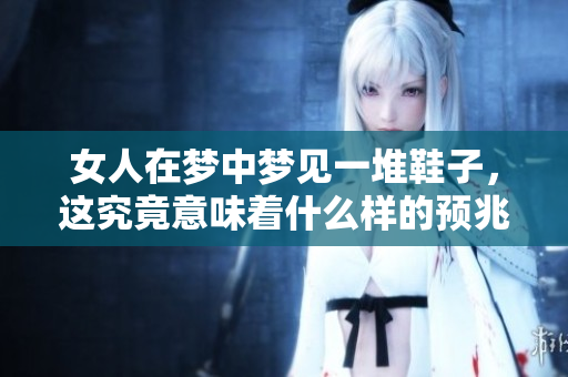 女人在梦中梦见一堆鞋子，这究竟意味着什么样的预兆呢