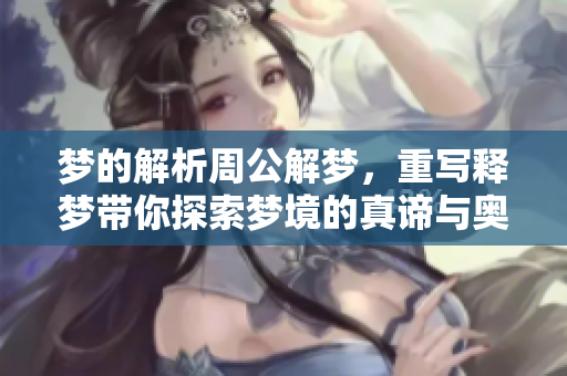 梦的解析周公解梦，重写释梦带你探索梦境的真谛与奥秘