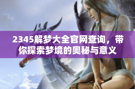 2345解梦大全官网查询，带你探索梦境的奥秘与意义