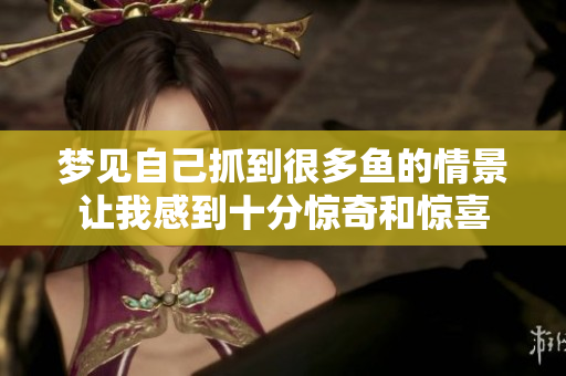 梦见自己抓到很多鱼的情景让我感到十分惊奇和惊喜