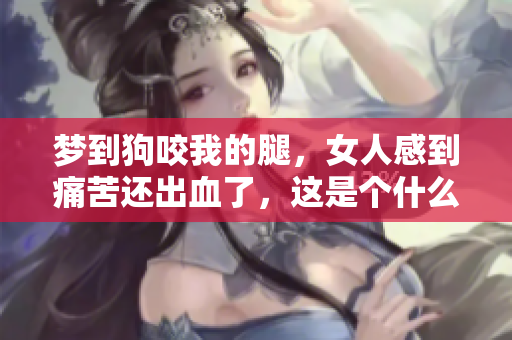 梦到狗咬我的腿，女人感到痛苦还出血了，这是个什么意思呢