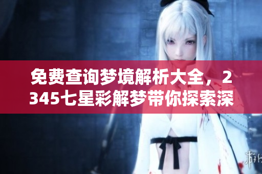 免费查询梦境解析大全，2345七星彩解梦带你探索深层含义