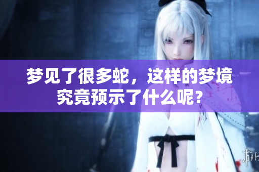梦见了很多蛇，这样的梦境究竟预示了什么呢？