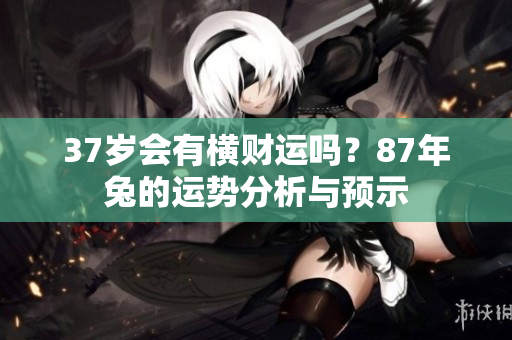 37岁会有横财运吗？87年兔的运势分析与预示