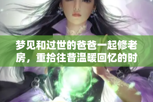 梦见和过世的爸爸一起修老房，重拾往昔温暖回忆的时光