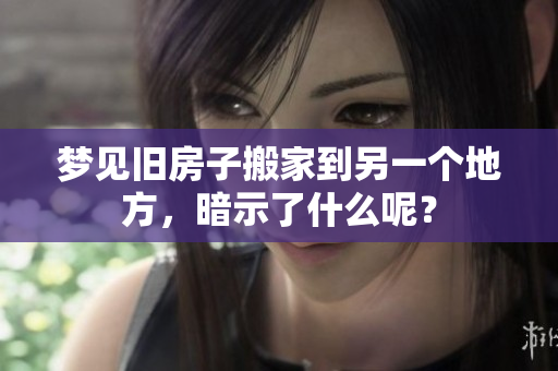 梦见旧房子搬家到另一个地方，暗示了什么呢？