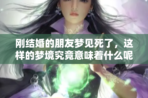刚结婚的朋友梦见死了，这样的梦境究竟意味着什么呢