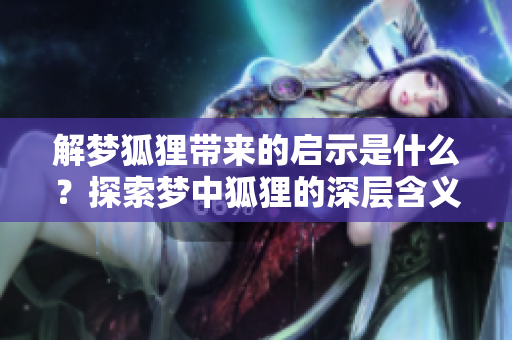 解梦狐狸带来的启示是什么？探索梦中狐狸的深层含义和象征意义。