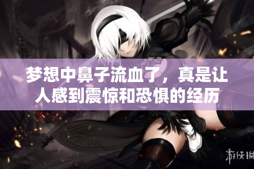 梦想中鼻子流血了，真是让人感到震惊和恐惧的经历