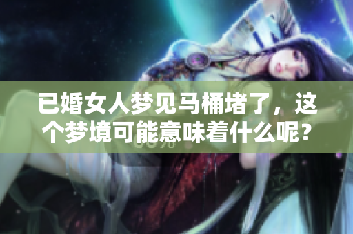 已婚女人梦见马桶堵了，这个梦境可能意味着什么呢？