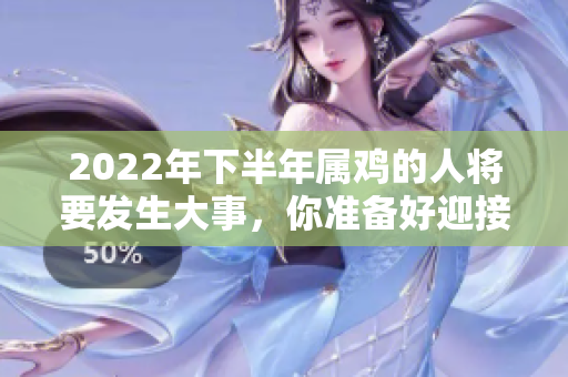 2022年下半年属鸡的人将要发生大事，你准备好迎接了吗