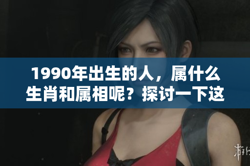 1990年出生的人，属什么生肖和属相呢？探讨一下这个问题吧！