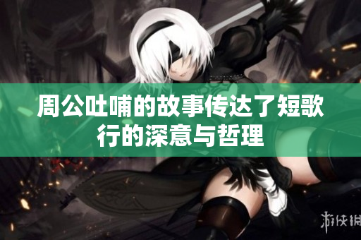 周公吐哺的故事传达了短歌行的深意与哲理