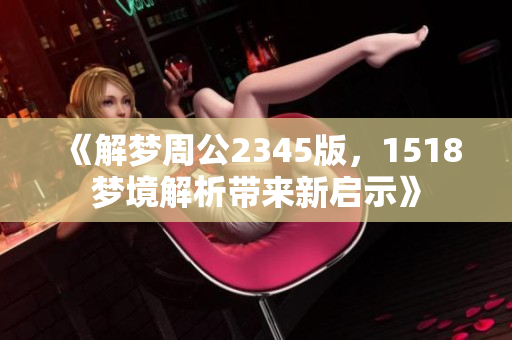《解梦周公2345版，1518梦境解析带来新启示》