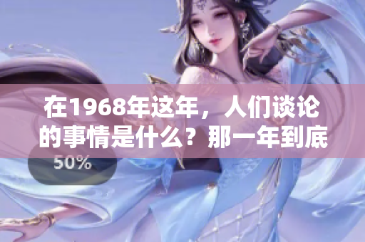 在1968年这年，人们谈论的事情是什么？那一年到底属什么呢？