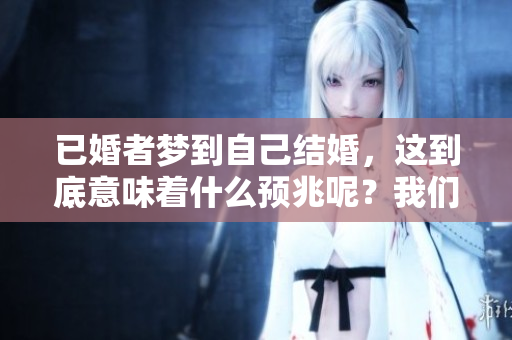 已婚者梦到自己结婚，这到底意味着什么预兆呢？我们来一起探讨一下。