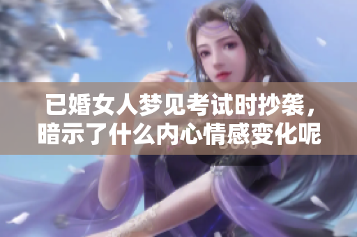 已婚女人梦见考试时抄袭，暗示了什么内心情感变化呢？