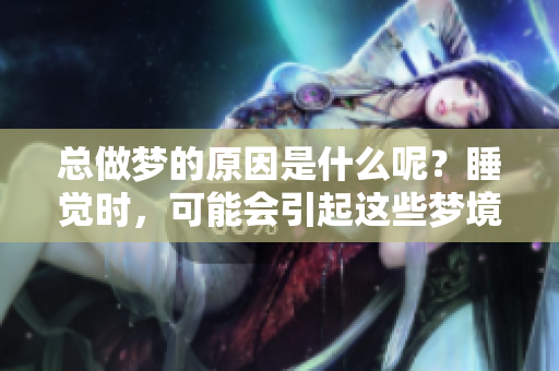 总做梦的原因是什么呢？睡觉时，可能会引起这些梦境现象