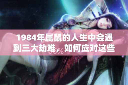 1984年属鼠的人生中会遇到三大劫难，如何应对这些挑战呢