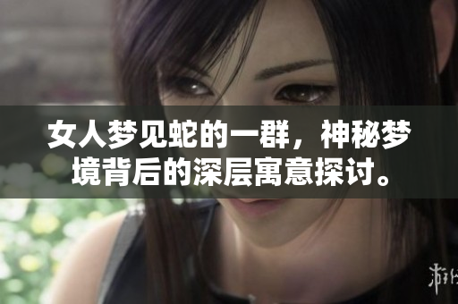 女人梦见蛇的一群，神秘梦境背后的深层寓意探讨。