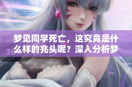 梦见同学死亡，这究竟是什么样的兆头呢？深入分析梦境背后的含义。