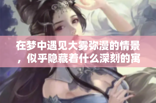 在梦中遇见大雾弥漫的情景，似乎隐藏着什么深刻的寓意