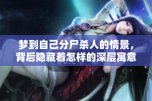 梦到自己分尸杀人的情景，背后隐藏着怎样的深层寓意？