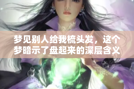 梦见别人给我梳头发，这个梦暗示了盘起来的深层含义