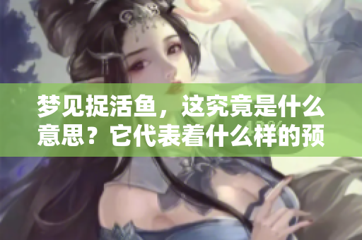 梦见捉活鱼，这究竟是什么意思？它代表着什么样的预兆呢？