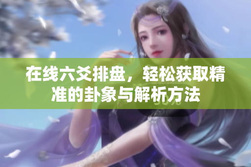 在线六爻排盘，轻松获取精准的卦象与解析方法