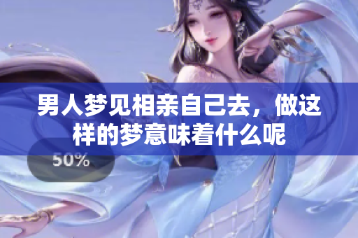 男人梦见相亲自己去，做这样的梦意味着什么呢