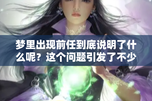 梦里出现前任到底说明了什么呢？这个问题引发了不少人的思考。