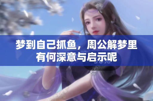 梦到自己抓鱼，周公解梦里有何深意与启示呢