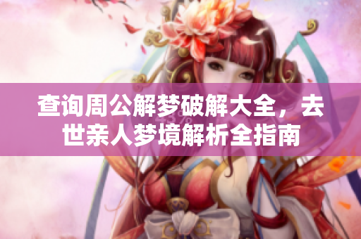 查询周公解梦破解大全，去世亲人梦境解析全指南