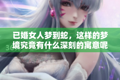 已婚女人梦到蛇，这样的梦境究竟有什么深刻的寓意呢