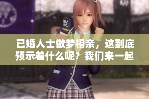 已婚人士做梦相亲，这到底预示着什么呢？我们来一起解析一下吧。