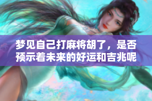 梦见自己打麻将胡了，是否预示着未来的好运和吉兆呢
