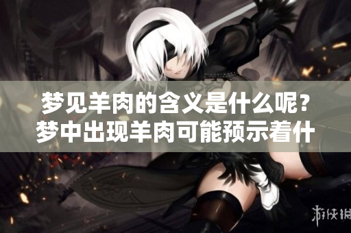 梦见羊肉的含义是什么呢？梦中出现羊肉可能预示着什么呢？